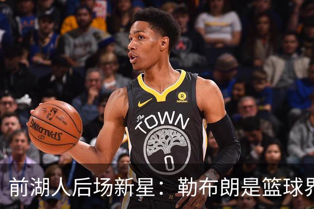前湖人后场新星：勒布朗是篮球界的泰斗，我们都会按照他的建议