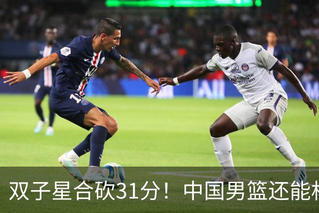 双子星合砍31分！中国男篮还能相信吗？