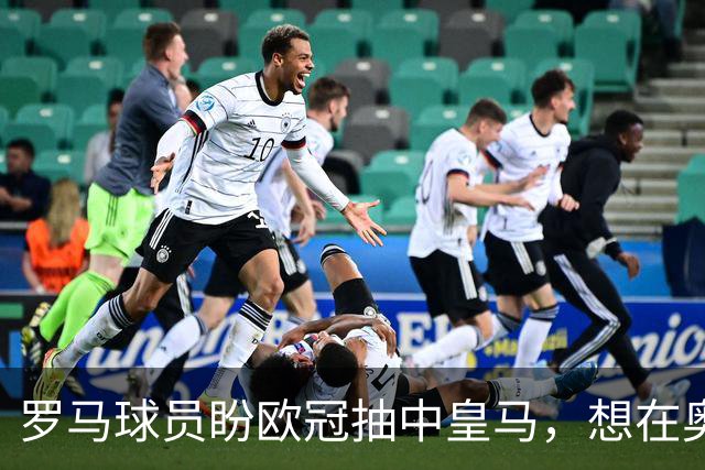 罗马球员盼欧冠抽中皇马，想在奥林匹克球场再见穆里尼奥