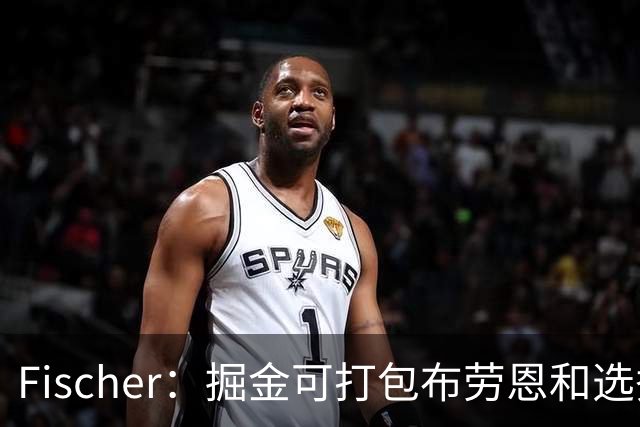 Fischer：掘金可打包布劳恩和选秀权 换回首发级球员